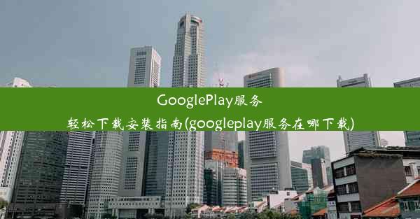 GooglePlay服务轻松下载安装指南(googleplay服务在哪下载)