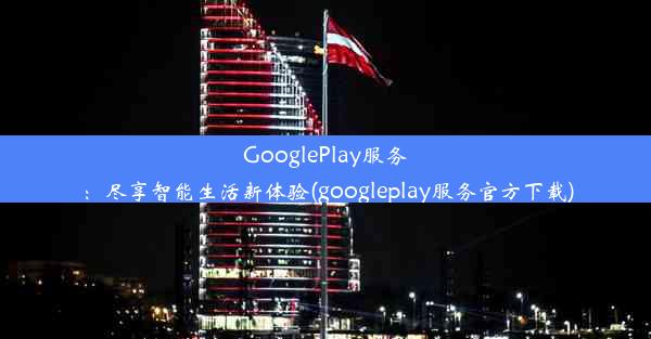 GooglePlay服务：尽享智能生活新体验(googleplay服务官方下载)