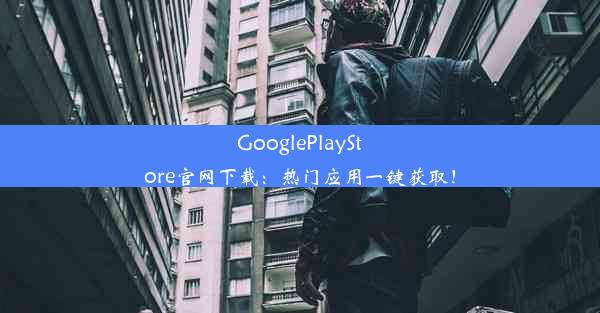 GooglePlayStore官网下载：热门应用一键获取！