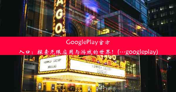 GooglePlay官方入口：探索无限应用与游戏的世界！(…googleplay)