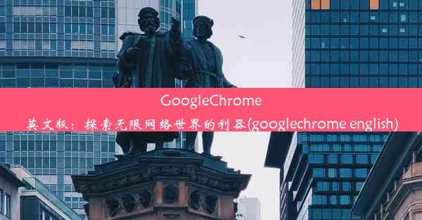 GoogleChrome英文版：探索无限网络世界的利器(googlechrome english)