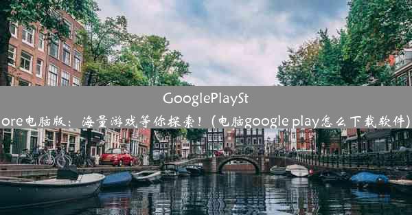 GooglePlayStore电脑版：海量游戏等你探索！(电脑google play怎么下载软件)