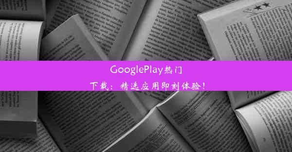 GooglePlay热门下载：精选应用即刻体验！