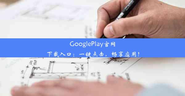 GooglePlay官网下载入口：一键点击，畅享应用！