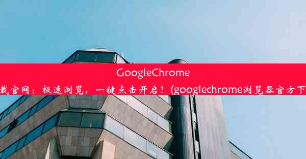 GoogleChrome下载官网：极速浏览，一键点击开启！(googlechrome浏览器官方下载)