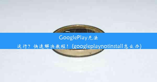 GooglePlay无法运行？快速解决教程！(googleplaynotinstall怎么办)