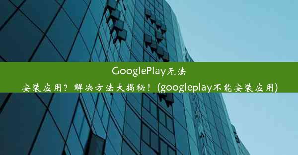 GooglePlay无法安装应用？解决方法大揭秘！(googleplay不能安装应用)