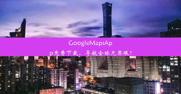 GoogleMapsApp免费下载，导航全球无界限！