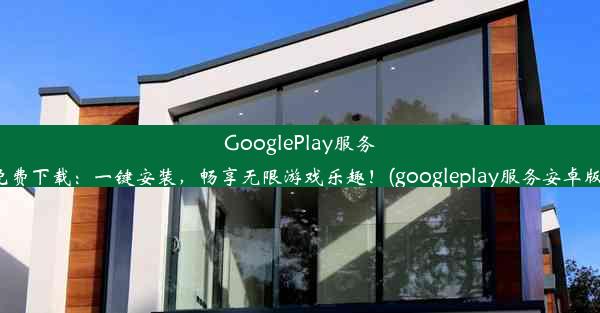 GooglePlay服务APK免费下载：一键安装，畅享无限游戏乐趣！(googleplay服务安卓版下载)