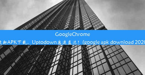 GoogleChrome最新APK下载，Uptodown高速直达！(google apk download 2020)