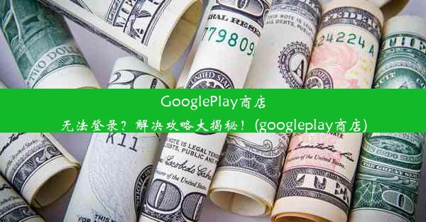 GooglePlay商店无法登录？解决攻略大揭秘！(googleplay商店)