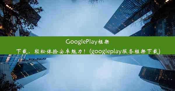 GooglePlay框架下载，轻松体验安卓魅力！(googleplay服务框架下载)