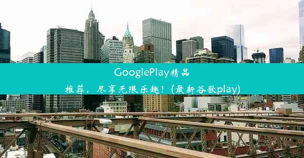 GooglePlay精品推荐，尽享无限乐趣！(最新谷歌play)