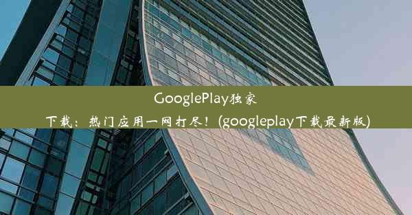 GooglePlay独家下载：热门应用一网打尽！(googleplay下载最新版)