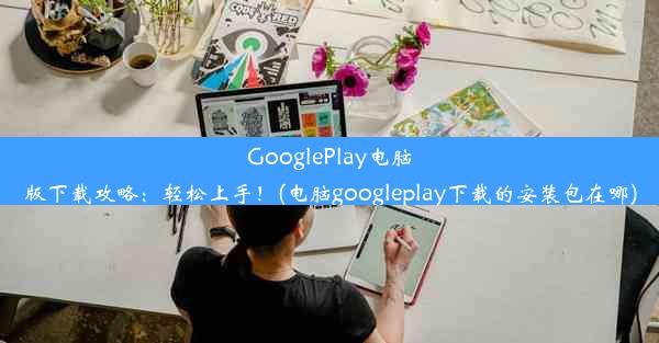 GooglePlay电脑版下载攻略：轻松上手！(电脑googleplay下载的安装包在哪)