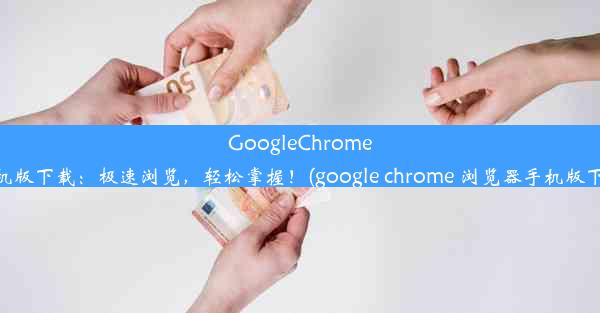 GoogleChrome手机版下载：极速浏览，轻松掌握！(google chrome 浏览器手机版下载)