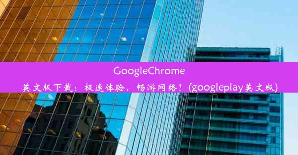 GoogleChrome英文版下载：极速体验，畅游网络！(googleplay英文版)