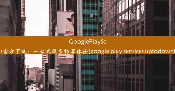 GooglePlayServices官方下载：一站式服务畅享体验(google play services uptodo