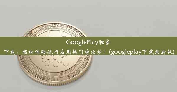 GooglePlay独家下载：轻松体验流行应用热门榜出炉！(googleplay下载最新版)