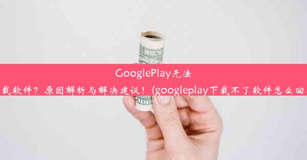 GooglePlay无法下载软件？原因解析与解决建议！(googleplay下载不了软件怎么回事)