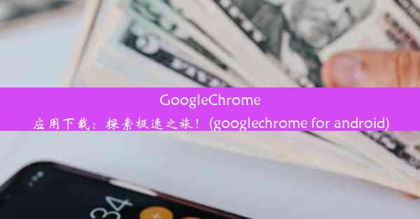 GoogleChrome应用下载：探索极速之旅！(googlechrome for android)