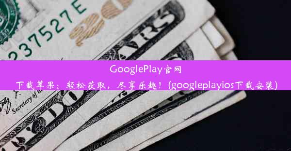 GooglePlay官网下载苹果：轻松获取，尽享乐趣！(googleplayios下载安装)