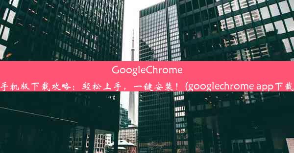 GoogleChrome手机版下载攻略：轻松上手，一键安装！(googlechrome app下载)