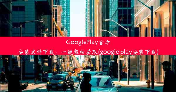 GooglePlay官方安装文件下载：一键轻松获取(google play安装下载)