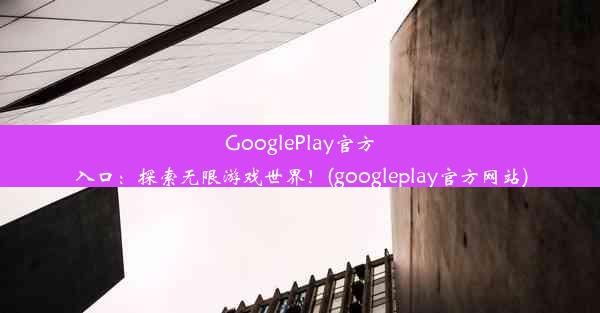 GooglePlay官方入口：探索无限游戏世界！(googleplay官方网站)