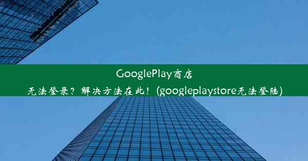 GooglePlay商店无法登录？解决方法在此！(googleplaystore无法登陆)