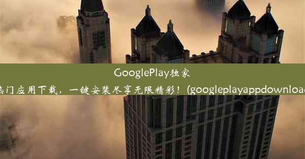 GooglePlay独家热门应用下载，一键安装尽享无限精彩！(googleplayappdownload)