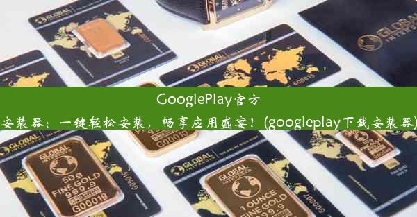 GooglePlay官方安装器：一键轻松安装，畅享应用盛宴！(googleplay下载安装器)