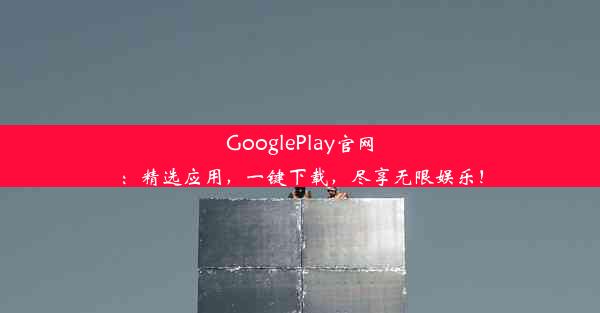 GooglePlay官网：精选应用，一键下载，尽享无限娱乐！