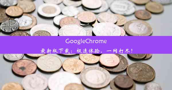 GoogleChrome最新版下载：极速体验，一网打尽！