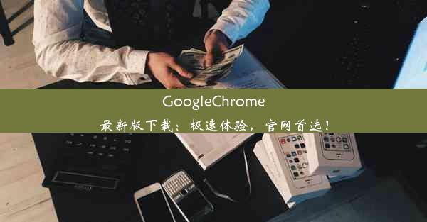 GoogleChrome最新版下载：极速体验，官网首选！