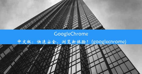 GoogleChrome中文版：快速安全，浏览新体验！(googlecnrome)