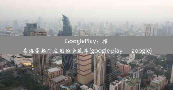 GooglePlay：探索海量热门应用的宝藏库(google play – google)