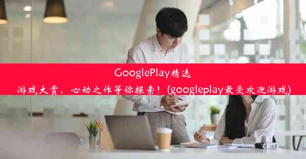 GooglePlay精选游戏大赏，心动之作等你探索！(googleplay最受欢迎游戏)