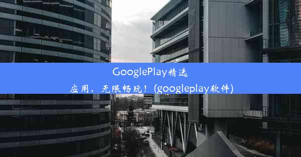 GooglePlay精选应用，无限畅玩！(googleplay软件)