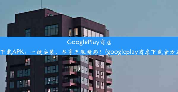 GooglePlay商店App下载APK：一键安装，尽享无限精彩！(googleplay商店下载官方正版)