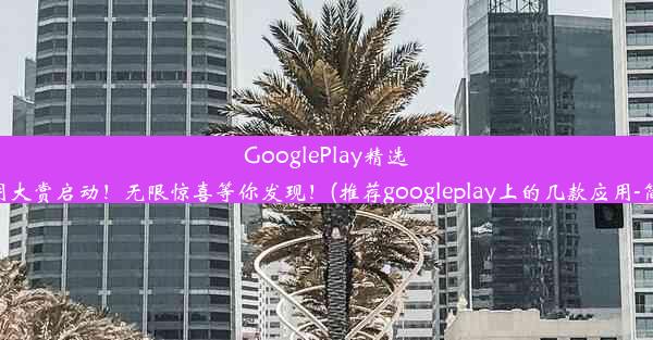 GooglePlay精选应用大赏启动！无限惊喜等你发现！(推荐googleplay上的几款应用-简书)