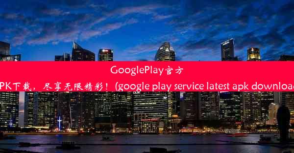 GooglePlay官方APK下载，尽享无限精彩！(google play service latest apk dow