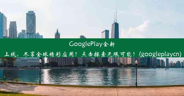 GooglePlay全新上线，尽享全球精彩应用！点击探索无限可能！(googleplaycn)