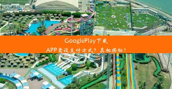 GooglePlay下载APP需设支付方式？真相揭秘！