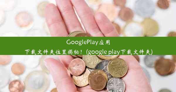 GooglePlay应用下载文件夹位置揭秘！(google play下载文件夹)