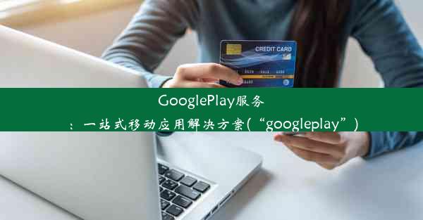 GooglePlay服务：一站式移动应用解决方案(“googleplay”)