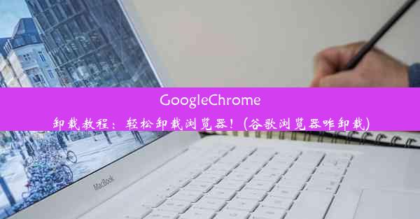 GoogleChrome卸载教程：轻松卸载浏览器！(谷歌浏览器咋卸载)