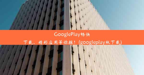 GooglePlay畅快下载，精彩应用等你探！(googleplay版下载)