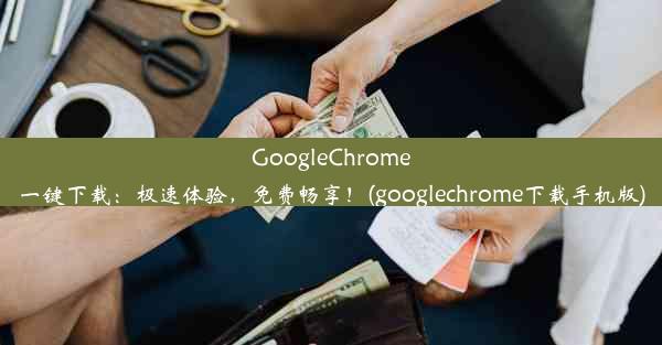 GoogleChrome一键下载：极速体验，免费畅享！(googlechrome下载手机版)