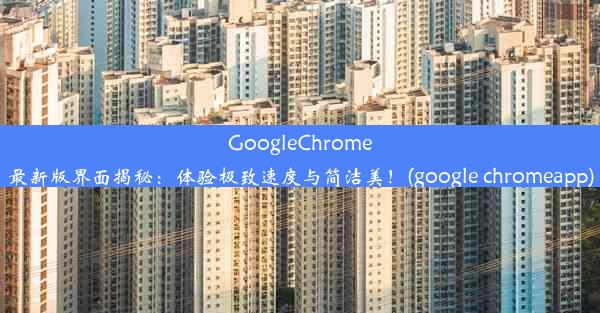 GoogleChrome最新版界面揭秘：体验极致速度与简洁美！(google chromeapp)